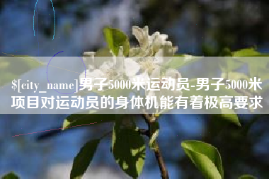 兴化男子5000米运动员-男子5000米项目对运动员的身体机能有着极高要求