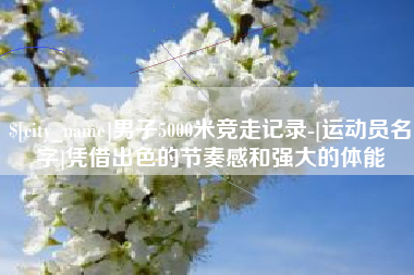 兴化男子5000米竞走记录-[运动员名字]凭借出色的节奏感和强大的体能