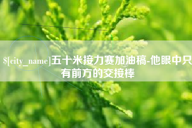 兴化五十米接力赛加油稿-他眼中只有前方的交接棒