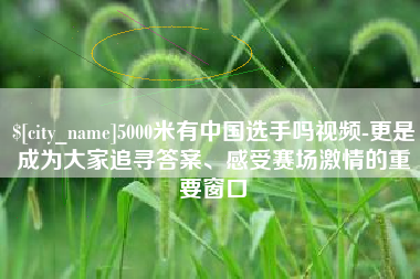 兴化5000米有中国选手吗视频-更是成为大家追寻答案、感受赛场激情的重要窗口