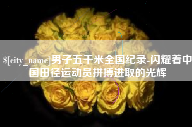 兴化男子五千米全国纪录-闪耀着中国田径运动员拼搏进取的光辉