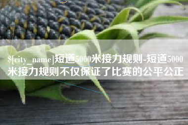 兴化短道5000米接力规则-短道5000米接力规则不仅保证了比赛的公平公正