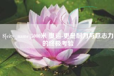 兴化5000米 奥运-更是耐力与意志力的终极考验