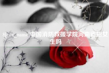 兴化中国消防救援学院河南省招女生吗