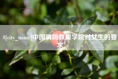 兴化中国消防救援学院对女生的要求