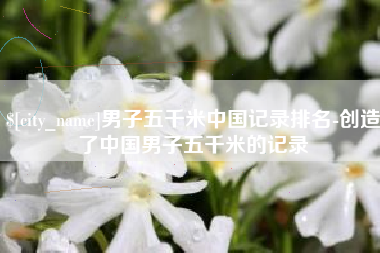 兴化男子五千米中国记录排名-创造了中国男子五千米的记录