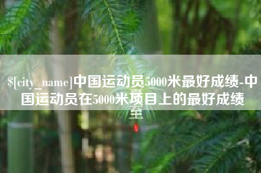 兴化中国运动员5000米最好成绩-中国运动员在5000米项目上的最好成绩