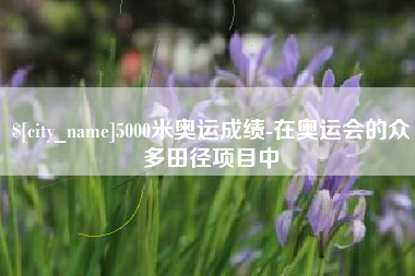 兴化5000米奥运成绩-在奥运会的众多田径项目中