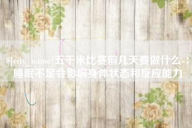 兴化五千米比赛前几天要做什么-：睡眠不足会影响身体状态和反应能力