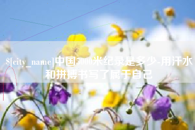 兴化中国5000米纪录是多少-用汗水和拼搏书写了属于自己