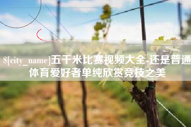 兴化五千米比赛视频大全-还是普通体育爱好者单纯欣赏竞技之美