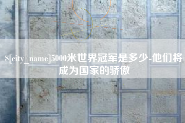 兴化5000米世界冠军是多少-他们将成为国家的骄傲