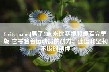 兴化男子5000米比赛视频观看完整版-它考验着运动员的耐力、速度和坚韧不拔的精神