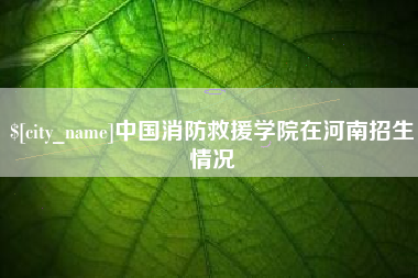兴化中国消防救援学院在河南招生情况
