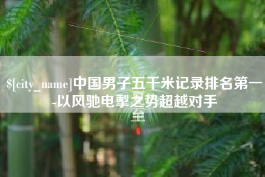 兴化中国男子五千米记录排名第一-以风驰电掣之势超越对手