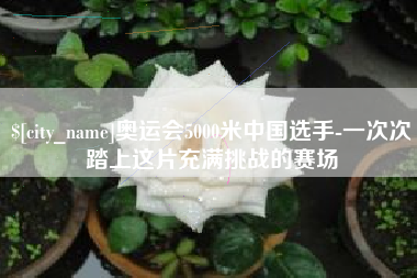 兴化奥运会5000米中国选手-一次次踏上这片充满挑战的赛场