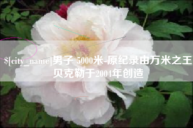 兴化男子 5000米-原纪录由万米之王贝克勒于2004年创造