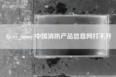 兴化中国消防产品信息网打不开