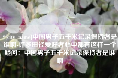 兴化中国男子五千米记录保持者是谁啊-许多田径爱好者心中都有这样一个疑问：中国男子五千米记录保持者是谁啊