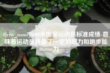兴化5000米国家运动员标准成绩-意味着运动员具备了一定的耐力和跑步能力