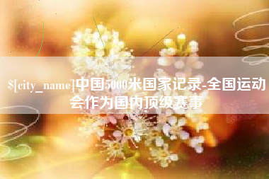 兴化中国5000米国家记录-全国运动会作为国内顶级赛事