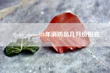兴化21年消防员几月份报名