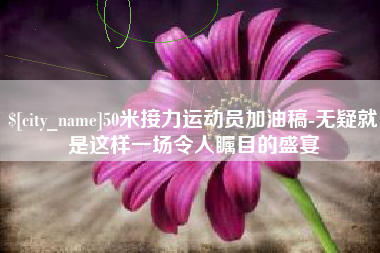 兴化50米接力运动员加油稿-无疑就是这样一场令人瞩目的盛宴