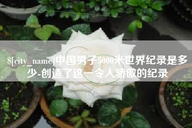 兴化中国男子5000米世界纪录是多少-创造了这一令人骄傲的纪录