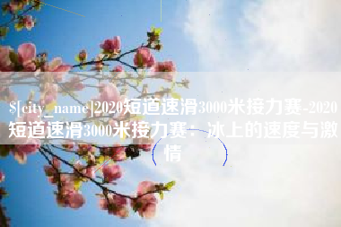 兴化2020短道速滑3000米接力赛-2020短道速滑3000米接力赛：冰上的速度与激情